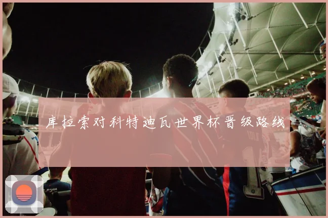 库拉索对科特迪瓦世界杯晋级路线