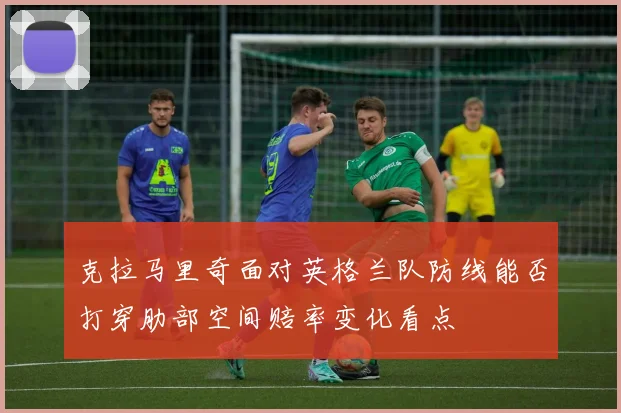 克拉马里奇面对英格兰队防线能否打穿肋部空间赔率变化看点