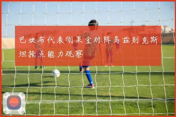 巴坎布代表刚果金对阵乌兹别克斯坦抢点能力观察