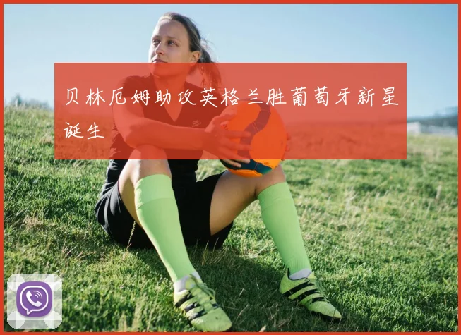 贝林厄姆助攻英格兰胜葡萄牙新星诞生