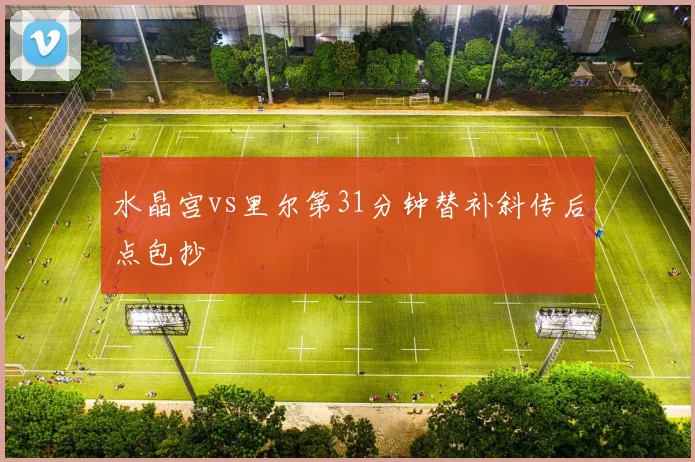 水晶宫vs里尔第31分钟替补斜传后点包抄
