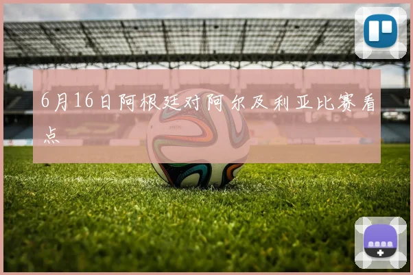 6月16日阿根廷对阿尔及利亚比赛看点