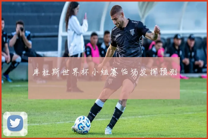 库杜斯世界杯小组赛临场发挥预测