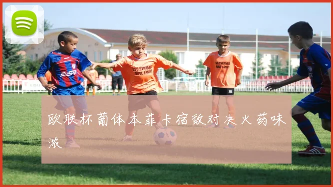 欧联杯葡体本菲卡宿敌对决火药味浓