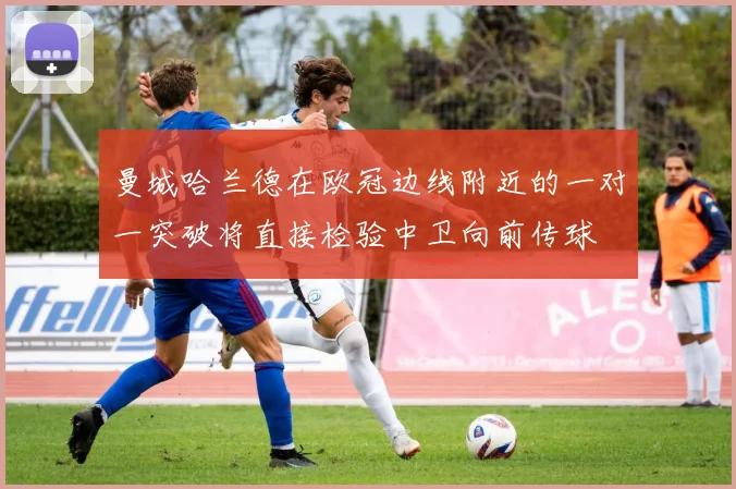 曼城哈兰德在欧冠边线附近的一对一突破将直接检验中卫向前传球