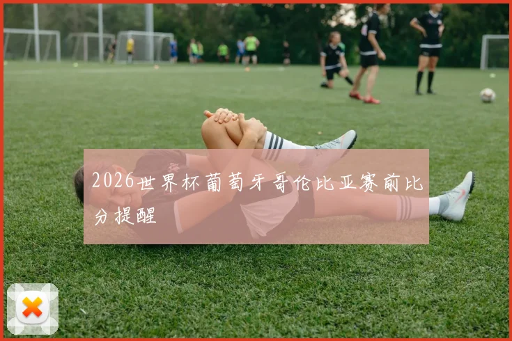 2026世界杯葡萄牙哥伦比亚赛前比分提醒