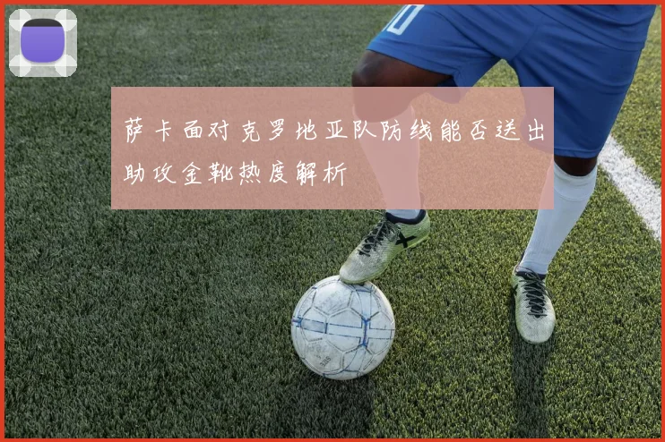 萨卡面对克罗地亚队防线能否送出助攻金靴热度解析