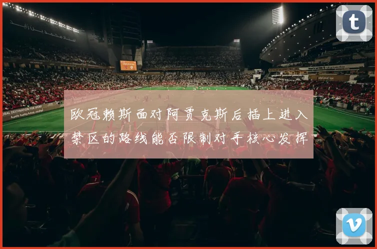欧冠赖斯面对阿贾克斯后插上进入禁区的路线能否限制对手核心发挥