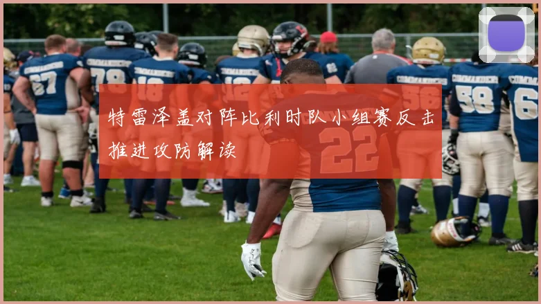 特雷泽盖对阵比利时队小组赛反击推进攻防解读