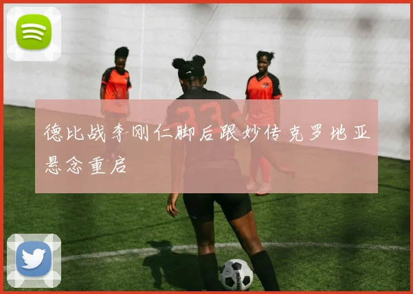 德比战李刚仁脚后跟妙传克罗地亚悬念重启