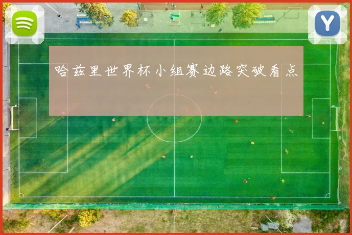 哈兹里世界杯小组赛边路突破看点