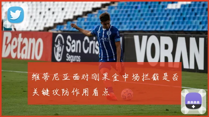 维蒂尼亚面对刚果金中场拦截是否关键攻防作用看点