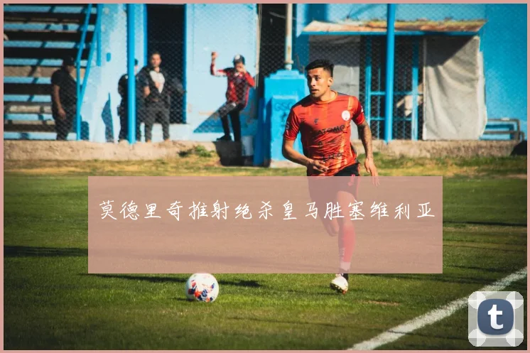 莫德里奇推射绝杀皇马胜塞维利亚