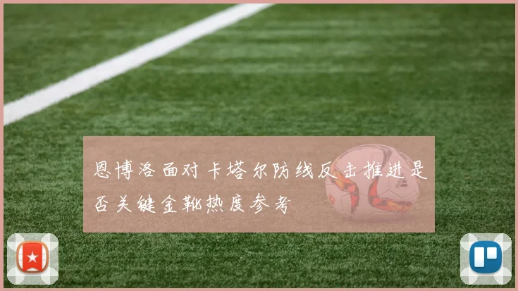 恩博洛面对卡塔尔防线反击推进是否关键金靴热度参考