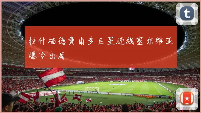 拉什福德费南多巨星连线塞尔维亚爆冷出局