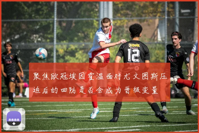 聚焦欧冠埃因霍温面对尤文图斯压迫后的回防是否会成为晋级变量
