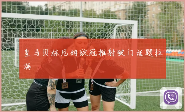 皇马贝林厄姆欧冠推射破门话题拉满