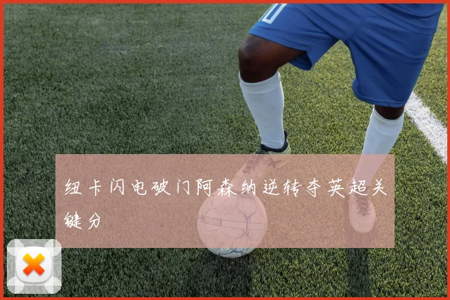 纽卡闪电破门阿森纳逆转夺英超关键分