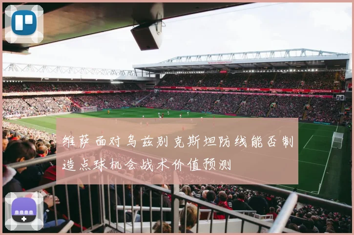 维萨面对乌兹别克斯坦防线能否制造点球机会战术价值预测