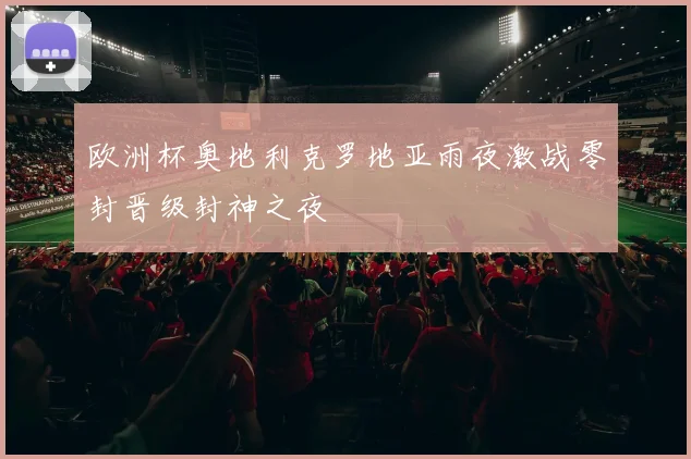 欧洲杯奥地利克罗地亚雨夜激战零封晋级封神之夜