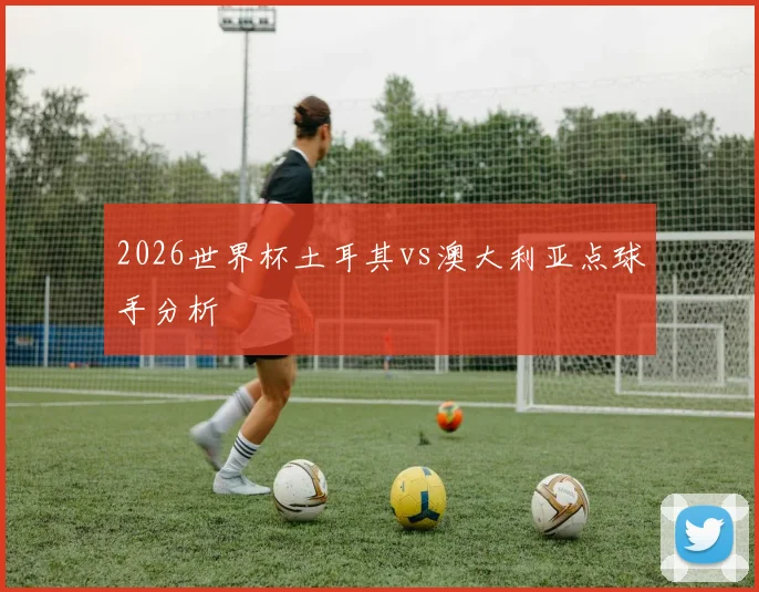 2026世界杯土耳其vs澳大利亚点球手分析
