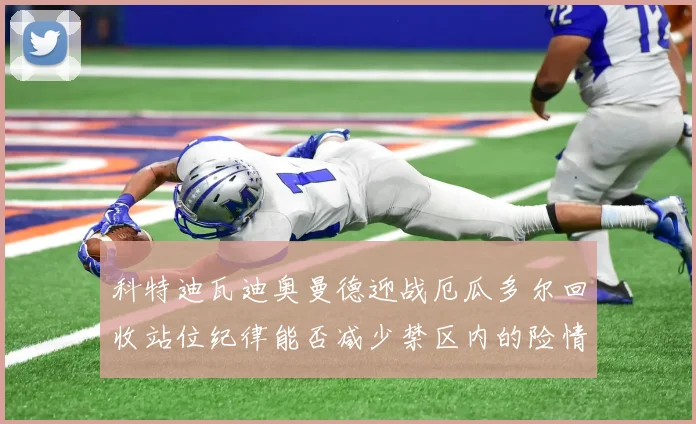 科特迪瓦迪奥曼德迎战厄瓜多尔回收站位纪律能否减少禁区内的险情