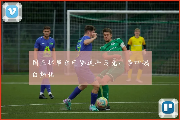 国王杯毕尔巴鄂追平马竞，争四战白热化