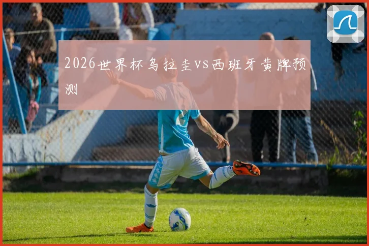 2026世界杯乌拉圭vs西班牙黄牌预测