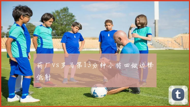 药厂vs罗马第13分钟小将回做边锋低射