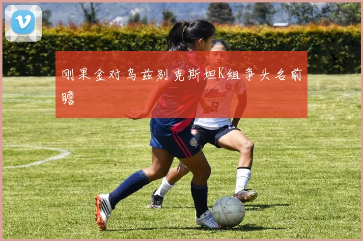 刚果金对乌兹别克斯坦K组争头名前瞻