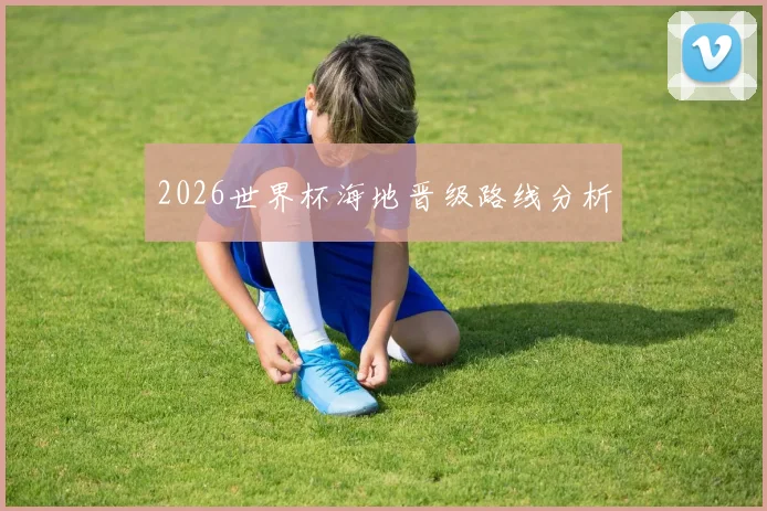 2026世界杯海地晋级路线分析