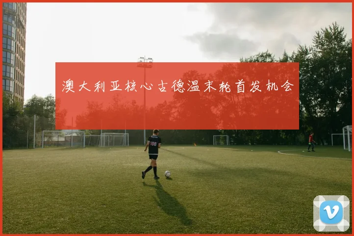 澳大利亚核心古德温末轮首发机会