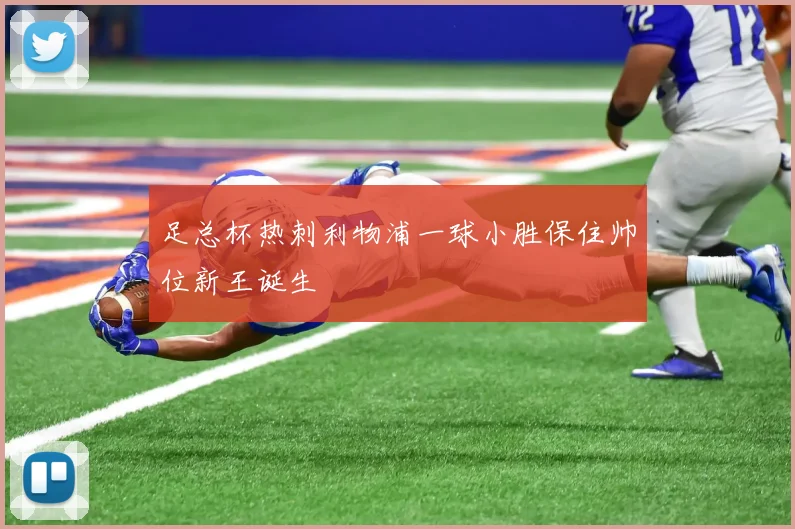 足总杯热刺利物浦一球小胜保住帅位新王诞生