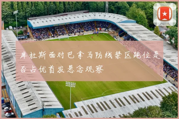 库杜斯面对巴拿马防线禁区跑位是否占优首发悬念观察