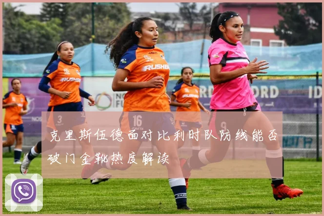 克里斯伍德面对比利时队防线能否破门金靴热度解读