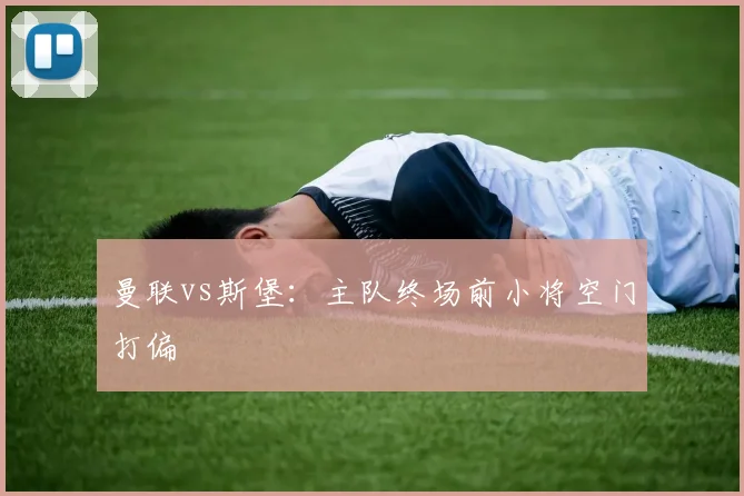 曼联vs斯堡：主队终场前小将空门打偏