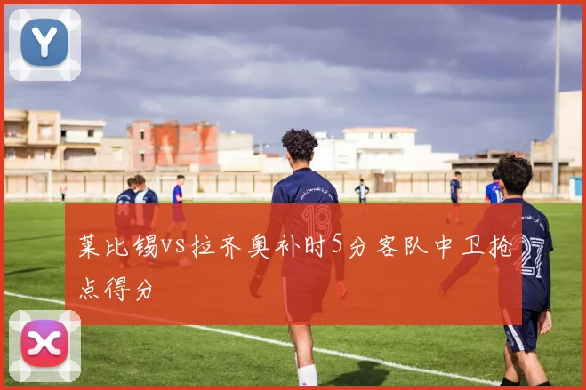莱比锡vs拉齐奥补时5分客队中卫抢点得分