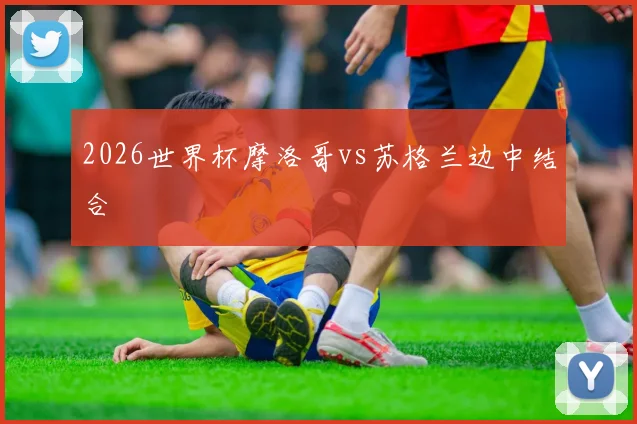 2026世界杯摩洛哥vs苏格兰边中结合