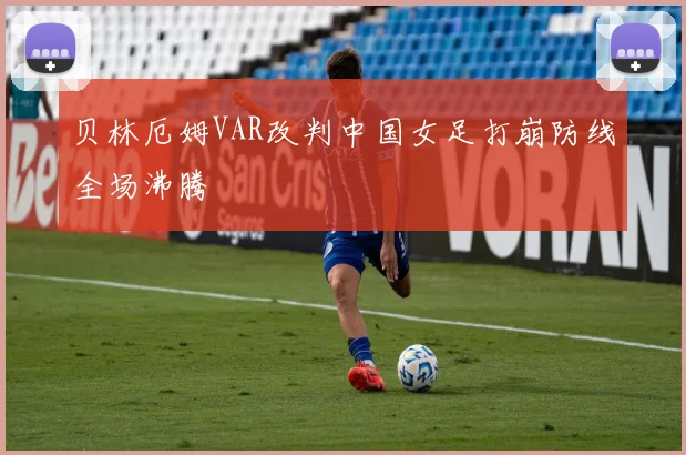 贝林厄姆VAR改判中国女足打崩防线全场沸腾