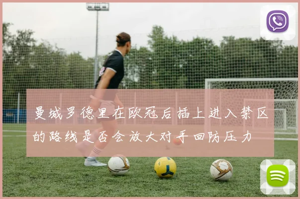 曼城罗德里在欧冠后插上进入禁区的路线是否会放大对手回防压力