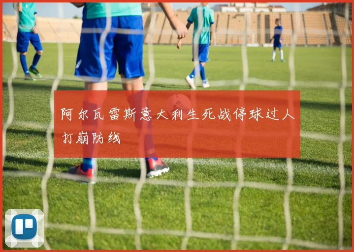 阿尔瓦雷斯意大利生死战停球过人打崩防线