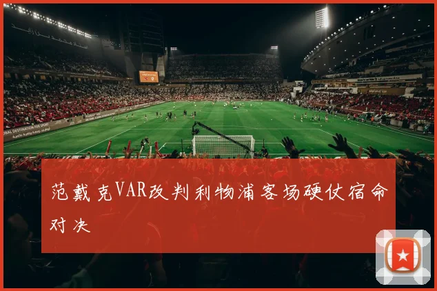 范戴克VAR改判利物浦客场硬仗宿命对决
