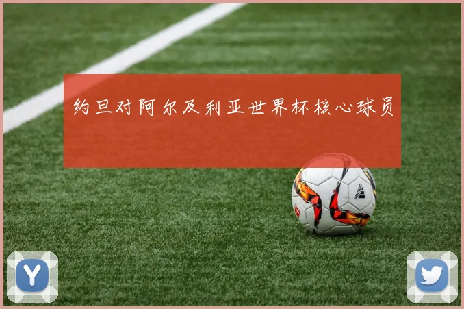 约旦对阿尔及利亚世界杯核心球员