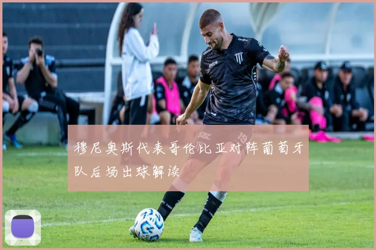 穆尼奥斯代表哥伦比亚对阵葡萄牙队后场出球解读