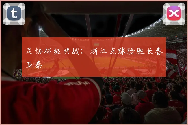 足协杯经典战：浙江点球险胜长春亚泰