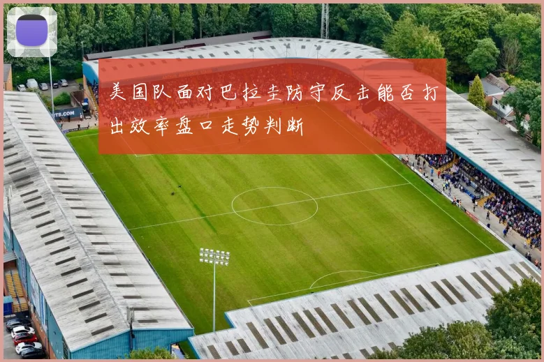 美国队面对巴拉圭防守反击能否打出效率盘口走势判断