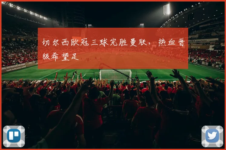 切尔西欧冠三球完胜曼联，热血晋级希望足