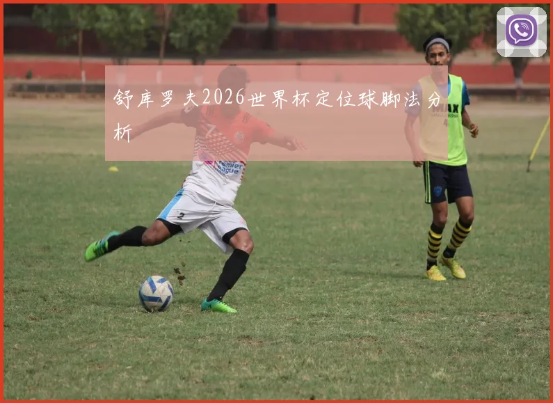 舒库罗夫2026世界杯定位球脚法分析