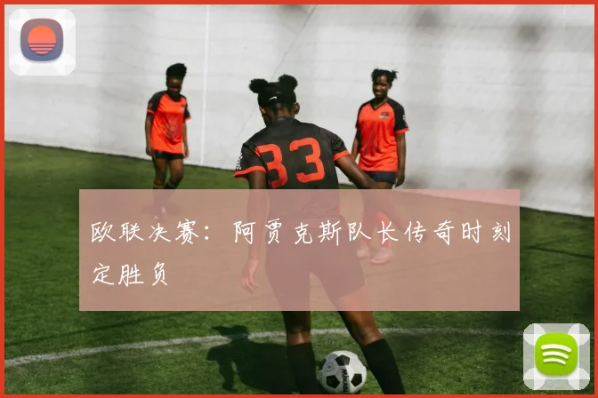 欧联决赛：阿贾克斯队长传奇时刻定胜负