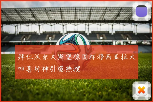 拜仁沃尔夫斯堡德国杯穆西亚拉大四喜封神引爆热搜